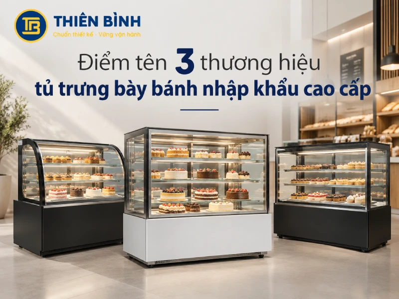Điểm tên 3 thương hiêu tủ trưng bày bánh nhập khẩu cao cấp